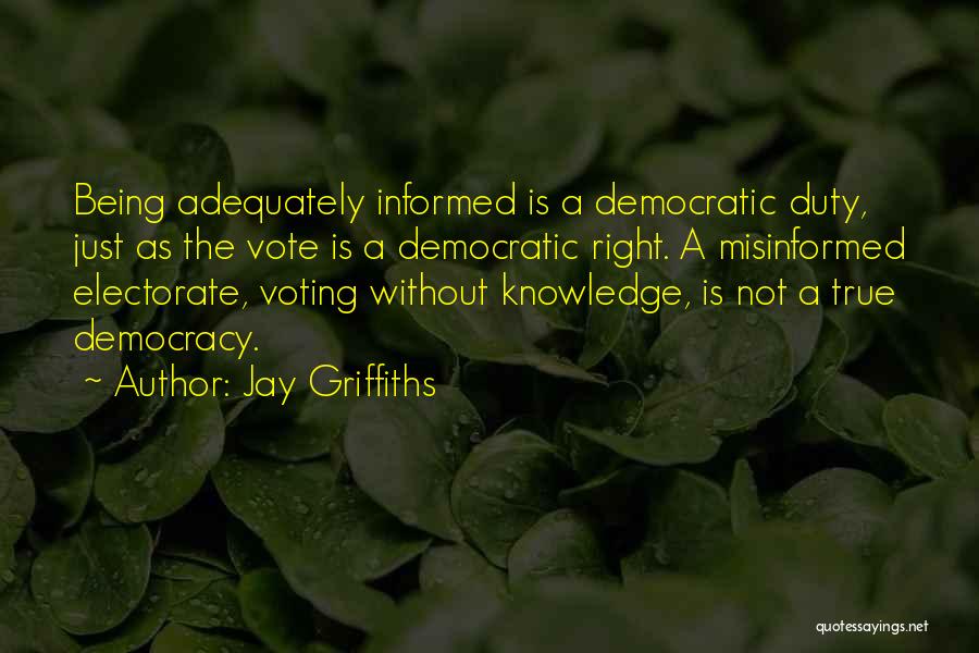 Jay Griffiths Quotes: Being Adequately Informed Is A Democratic Duty, Just As The Vote Is A Democratic Right. A Misinformed Electorate, Voting Without