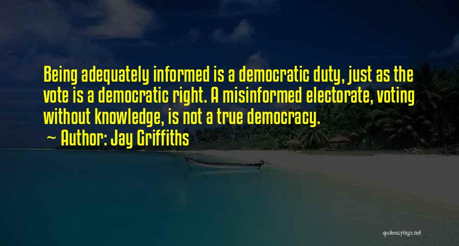 Jay Griffiths Quotes: Being Adequately Informed Is A Democratic Duty, Just As The Vote Is A Democratic Right. A Misinformed Electorate, Voting Without