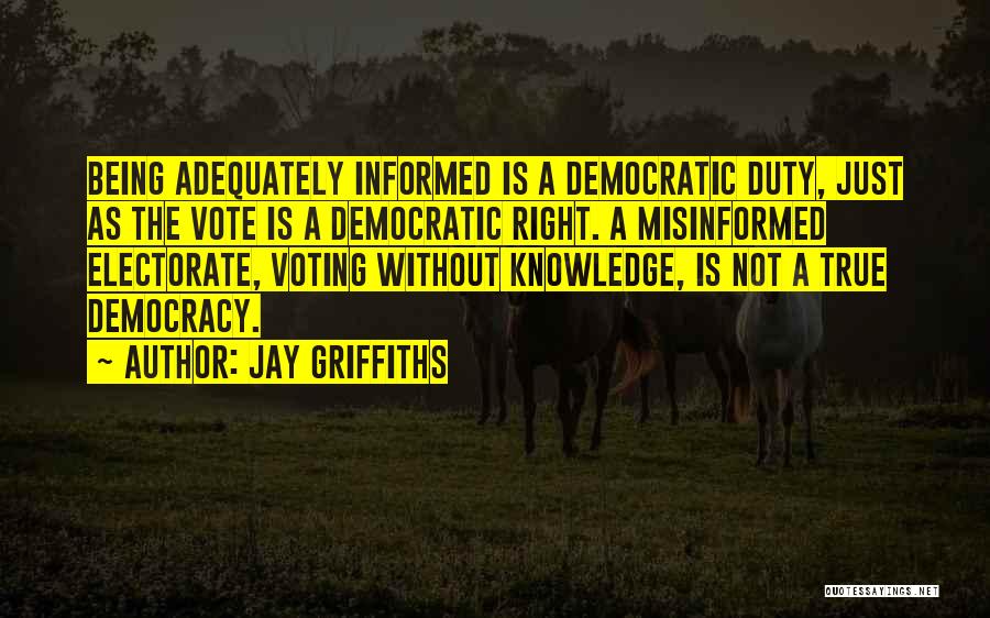 Jay Griffiths Quotes: Being Adequately Informed Is A Democratic Duty, Just As The Vote Is A Democratic Right. A Misinformed Electorate, Voting Without