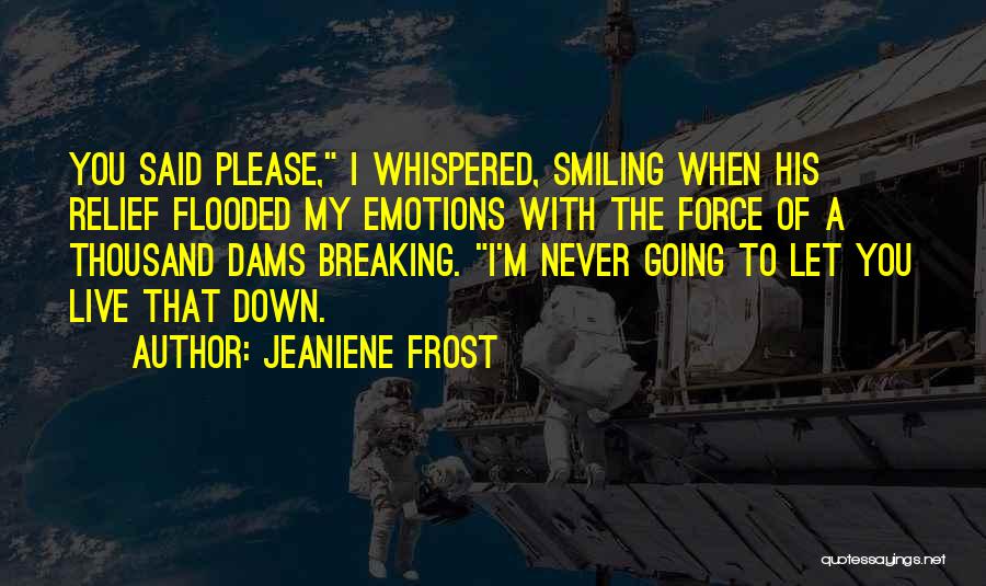 Jeaniene Frost Quotes: You Said Please, I Whispered, Smiling When His Relief Flooded My Emotions With The Force Of A Thousand Dams Breaking.