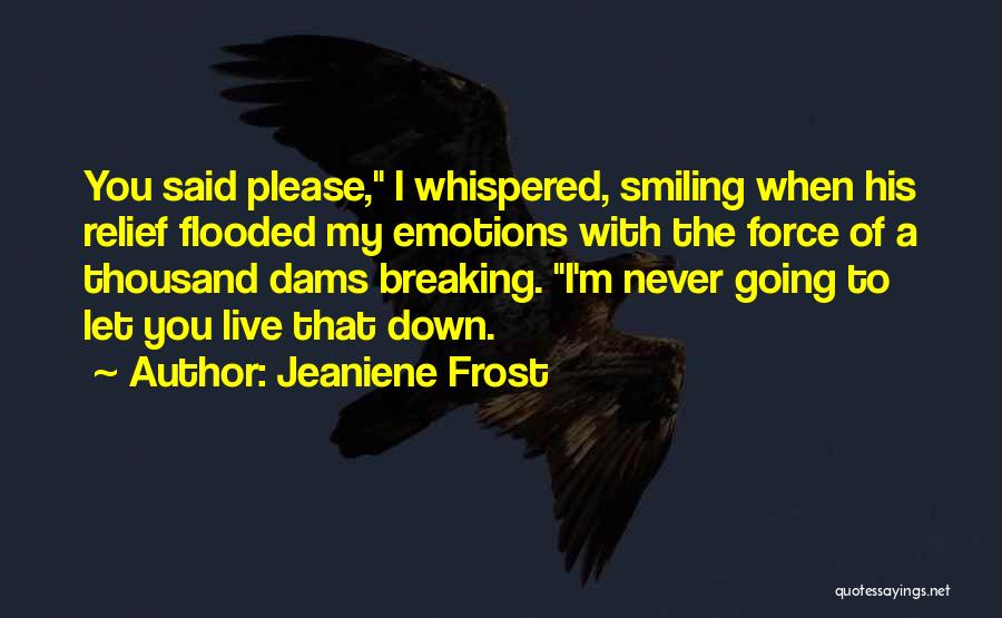 Jeaniene Frost Quotes: You Said Please, I Whispered, Smiling When His Relief Flooded My Emotions With The Force Of A Thousand Dams Breaking.