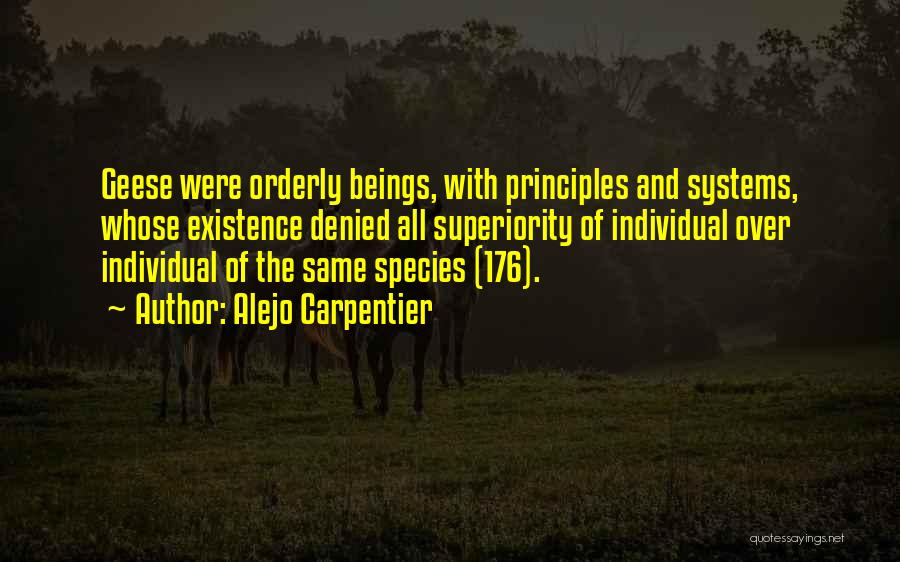 Alejo Carpentier Quotes: Geese Were Orderly Beings, With Principles And Systems, Whose Existence Denied All Superiority Of Individual Over Individual Of The Same