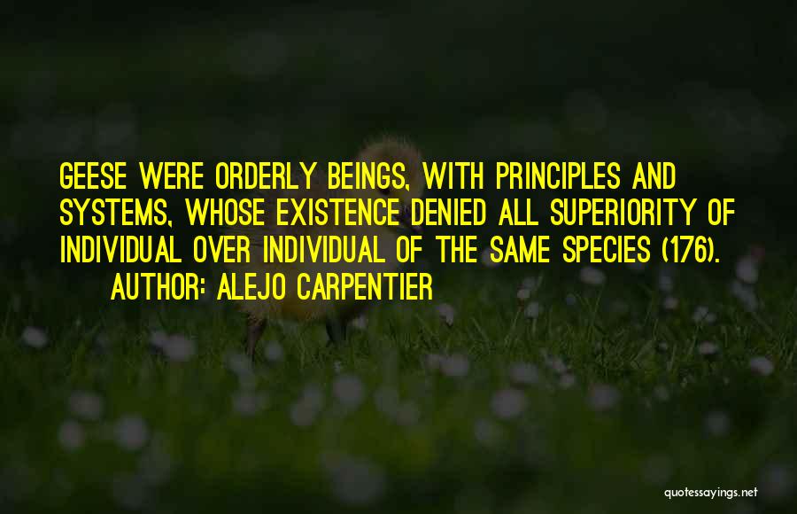 Alejo Carpentier Quotes: Geese Were Orderly Beings, With Principles And Systems, Whose Existence Denied All Superiority Of Individual Over Individual Of The Same