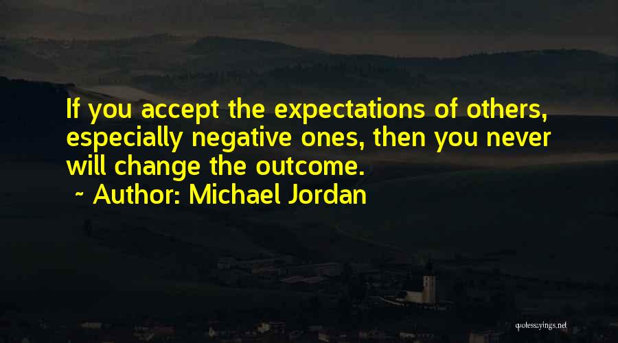 Michael Jordan Quotes: If You Accept The Expectations Of Others, Especially Negative Ones, Then You Never Will Change The Outcome.