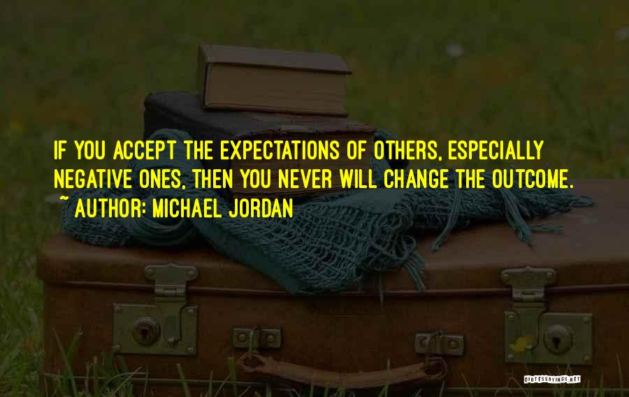 Michael Jordan Quotes: If You Accept The Expectations Of Others, Especially Negative Ones, Then You Never Will Change The Outcome.