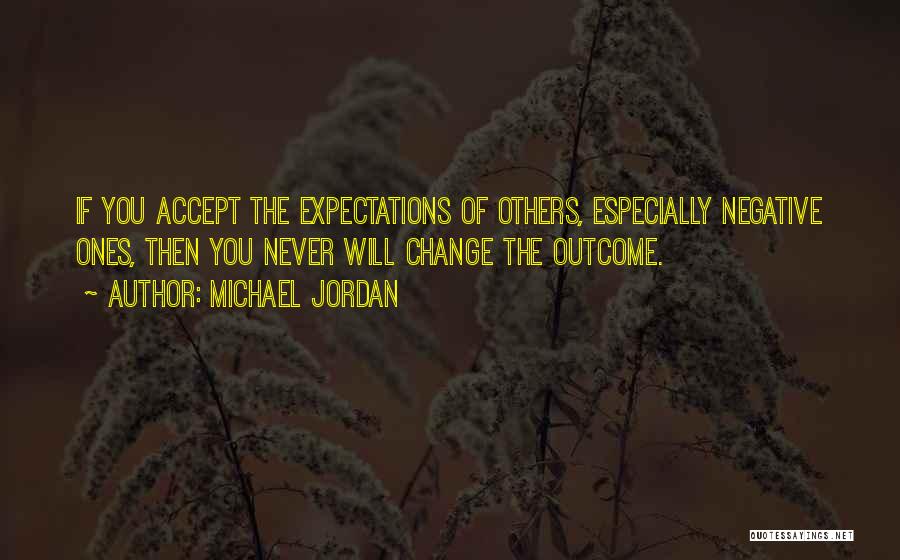 Michael Jordan Quotes: If You Accept The Expectations Of Others, Especially Negative Ones, Then You Never Will Change The Outcome.