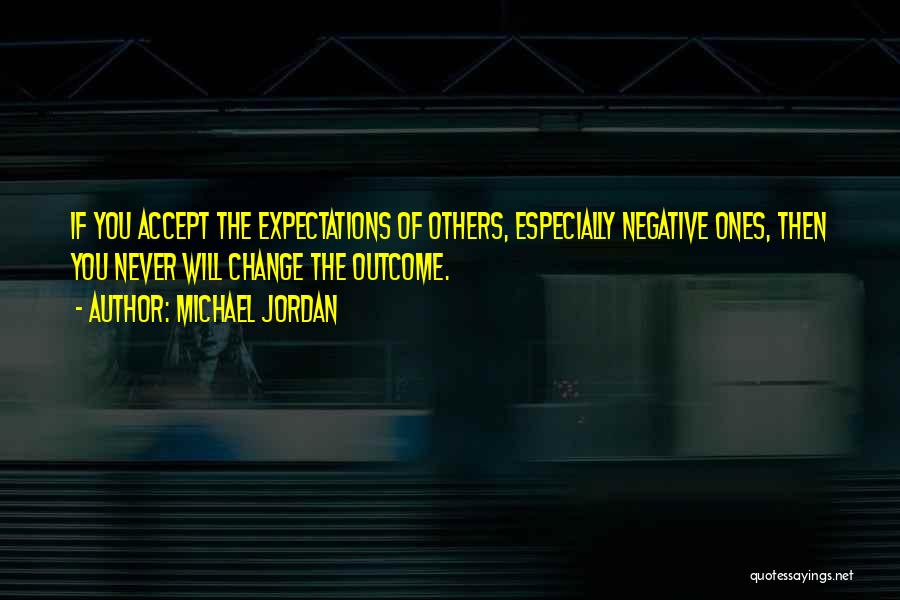 Michael Jordan Quotes: If You Accept The Expectations Of Others, Especially Negative Ones, Then You Never Will Change The Outcome.