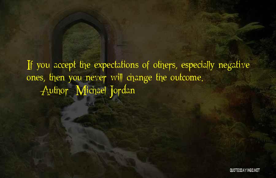 Michael Jordan Quotes: If You Accept The Expectations Of Others, Especially Negative Ones, Then You Never Will Change The Outcome.