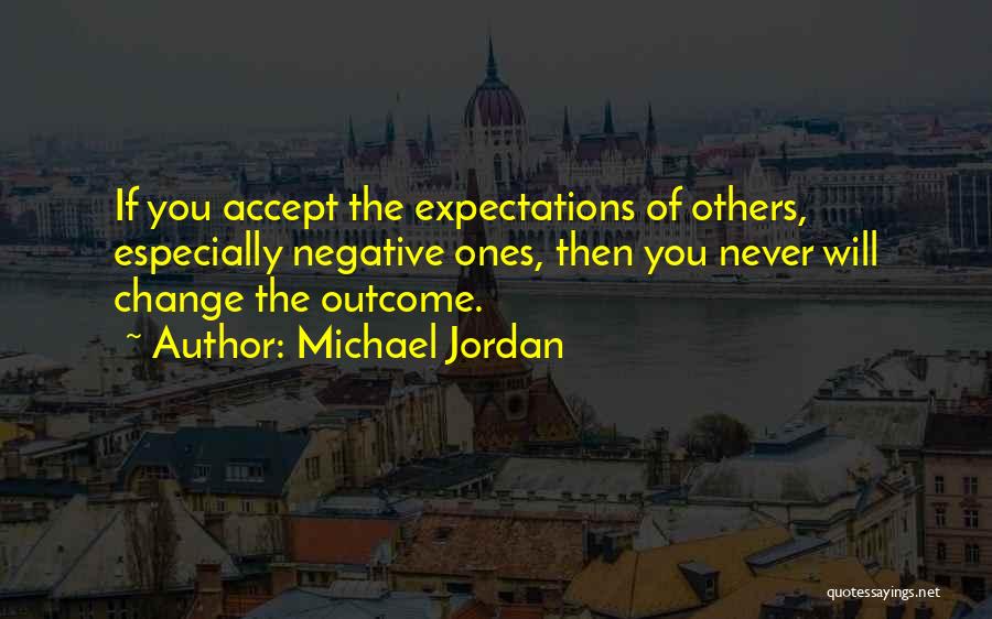 Michael Jordan Quotes: If You Accept The Expectations Of Others, Especially Negative Ones, Then You Never Will Change The Outcome.