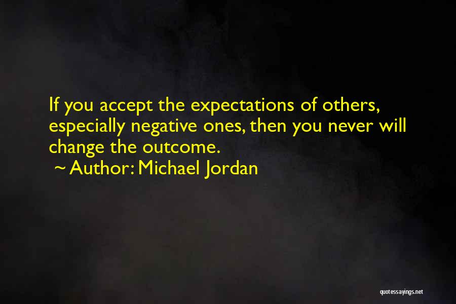 Michael Jordan Quotes: If You Accept The Expectations Of Others, Especially Negative Ones, Then You Never Will Change The Outcome.