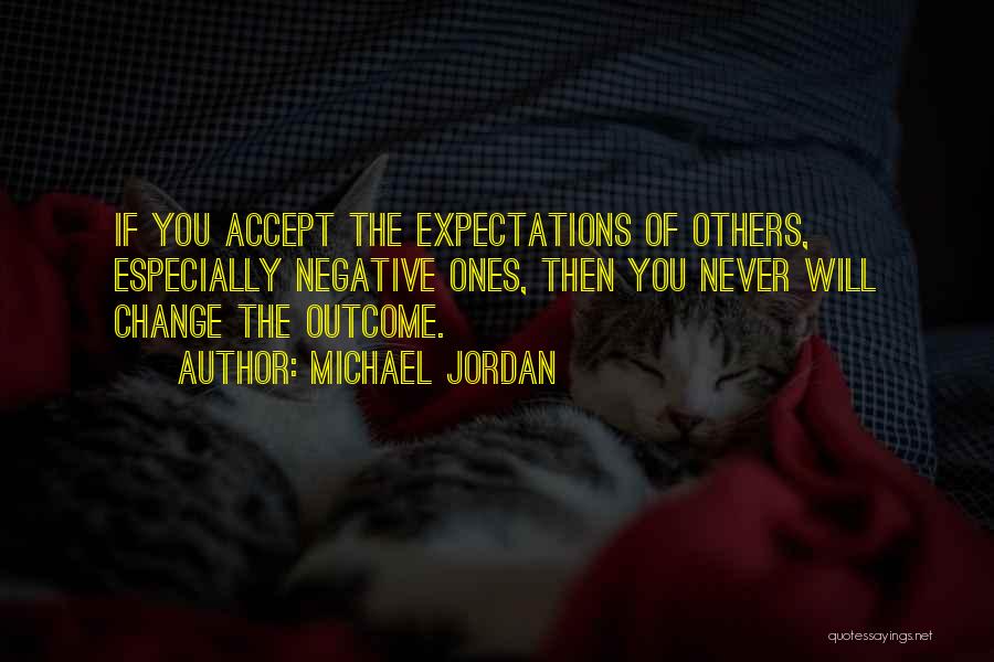 Michael Jordan Quotes: If You Accept The Expectations Of Others, Especially Negative Ones, Then You Never Will Change The Outcome.