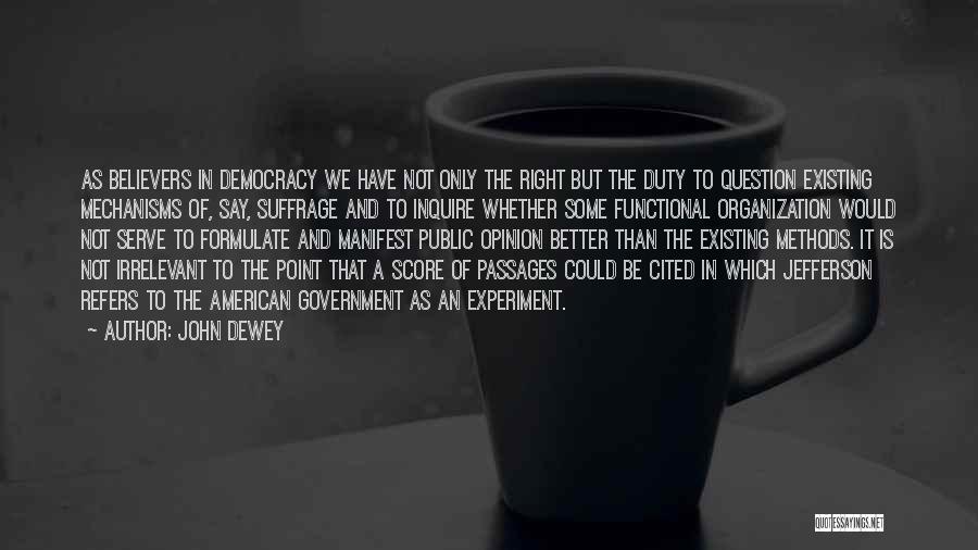 John Dewey Quotes: As Believers In Democracy We Have Not Only The Right But The Duty To Question Existing Mechanisms Of, Say, Suffrage