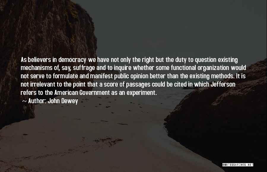 John Dewey Quotes: As Believers In Democracy We Have Not Only The Right But The Duty To Question Existing Mechanisms Of, Say, Suffrage