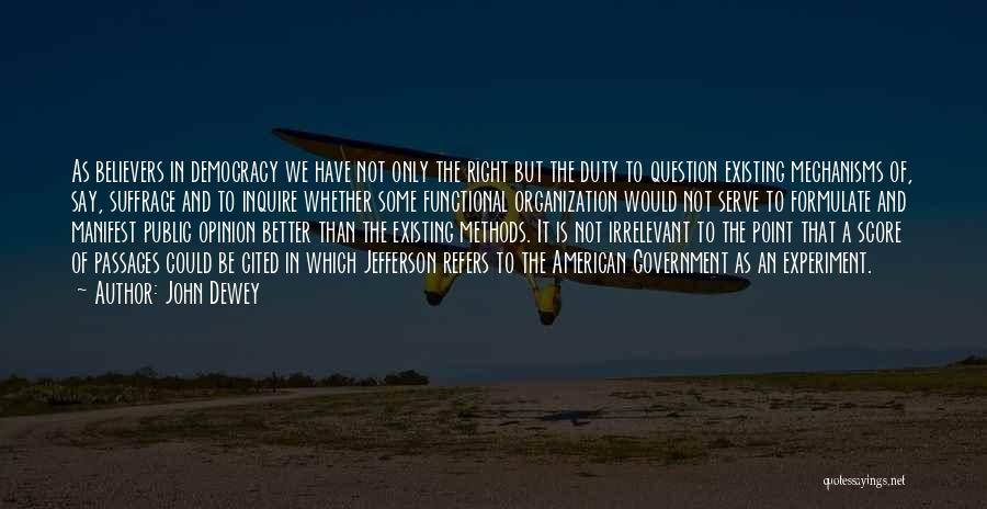 John Dewey Quotes: As Believers In Democracy We Have Not Only The Right But The Duty To Question Existing Mechanisms Of, Say, Suffrage