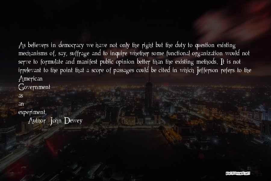 John Dewey Quotes: As Believers In Democracy We Have Not Only The Right But The Duty To Question Existing Mechanisms Of, Say, Suffrage