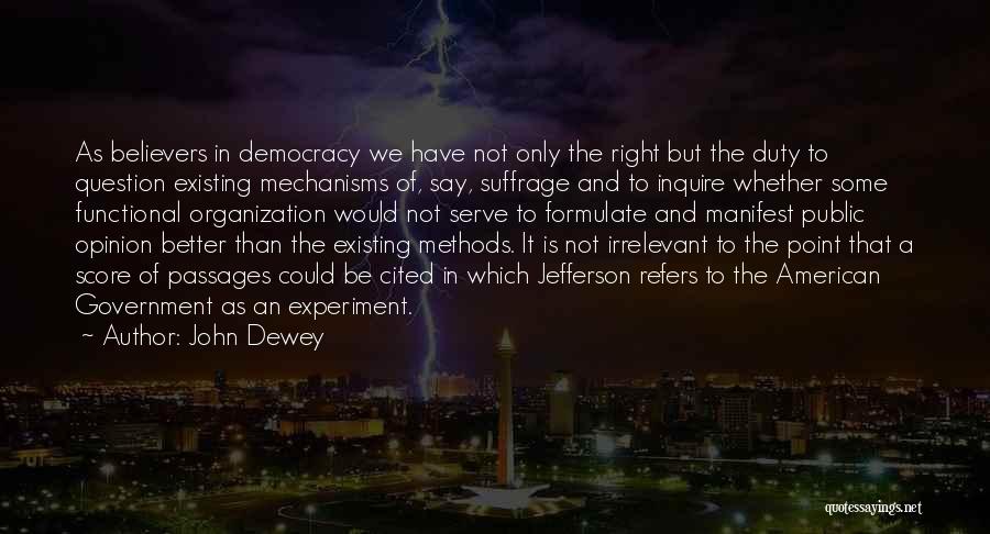 John Dewey Quotes: As Believers In Democracy We Have Not Only The Right But The Duty To Question Existing Mechanisms Of, Say, Suffrage