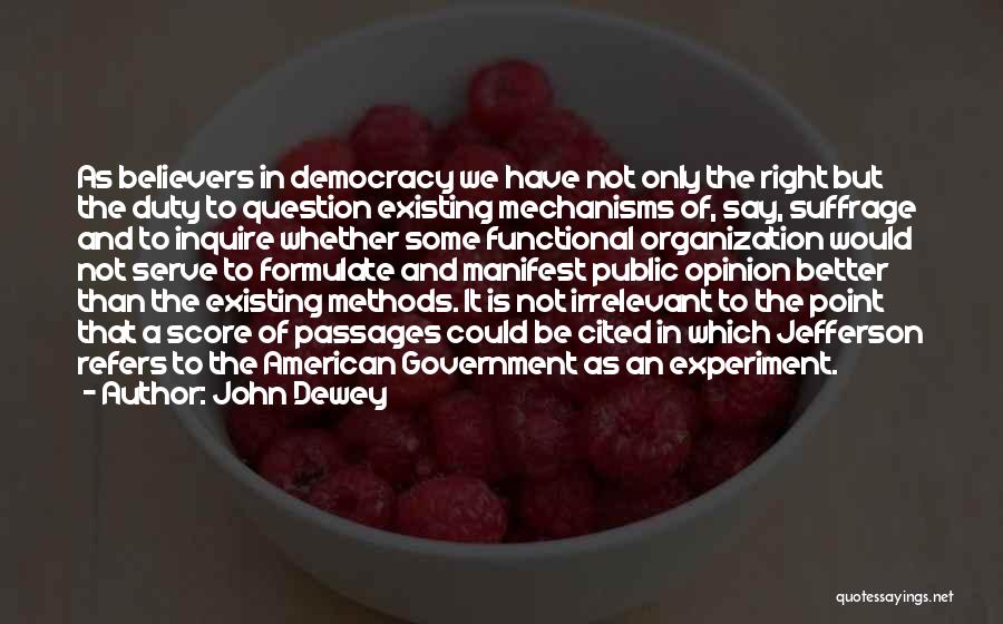 John Dewey Quotes: As Believers In Democracy We Have Not Only The Right But The Duty To Question Existing Mechanisms Of, Say, Suffrage