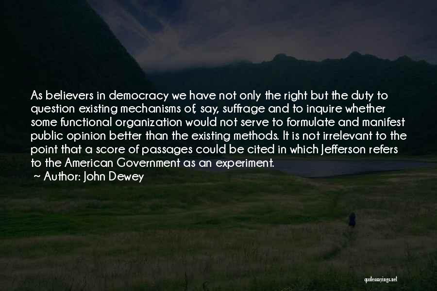 John Dewey Quotes: As Believers In Democracy We Have Not Only The Right But The Duty To Question Existing Mechanisms Of, Say, Suffrage