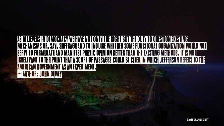 John Dewey Quotes: As Believers In Democracy We Have Not Only The Right But The Duty To Question Existing Mechanisms Of, Say, Suffrage