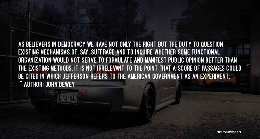 John Dewey Quotes: As Believers In Democracy We Have Not Only The Right But The Duty To Question Existing Mechanisms Of, Say, Suffrage