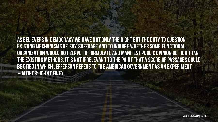 John Dewey Quotes: As Believers In Democracy We Have Not Only The Right But The Duty To Question Existing Mechanisms Of, Say, Suffrage