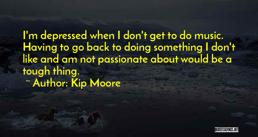 Kip Moore Quotes: I'm Depressed When I Don't Get To Do Music. Having To Go Back To Doing Something I Don't Like And