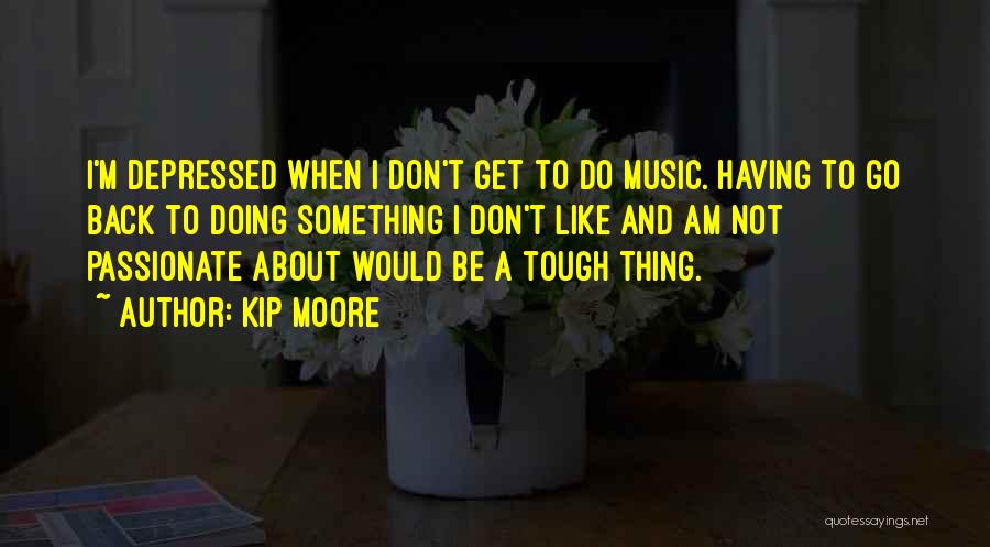Kip Moore Quotes: I'm Depressed When I Don't Get To Do Music. Having To Go Back To Doing Something I Don't Like And