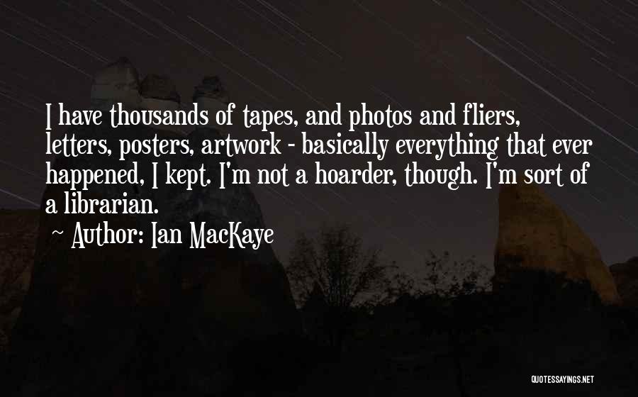 Ian MacKaye Quotes: I Have Thousands Of Tapes, And Photos And Fliers, Letters, Posters, Artwork - Basically Everything That Ever Happened, I Kept.