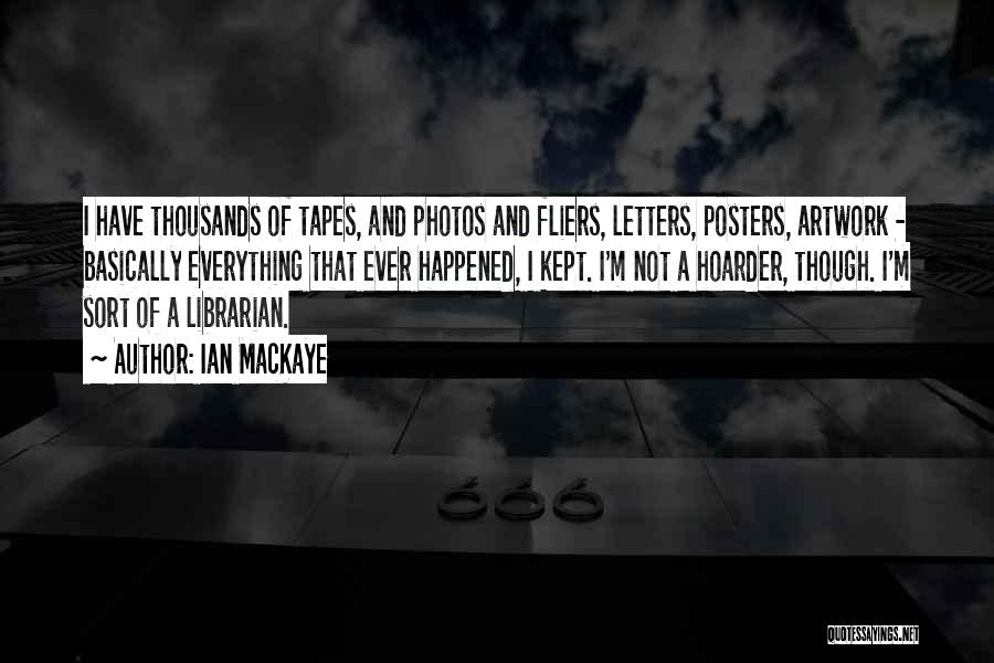 Ian MacKaye Quotes: I Have Thousands Of Tapes, And Photos And Fliers, Letters, Posters, Artwork - Basically Everything That Ever Happened, I Kept.