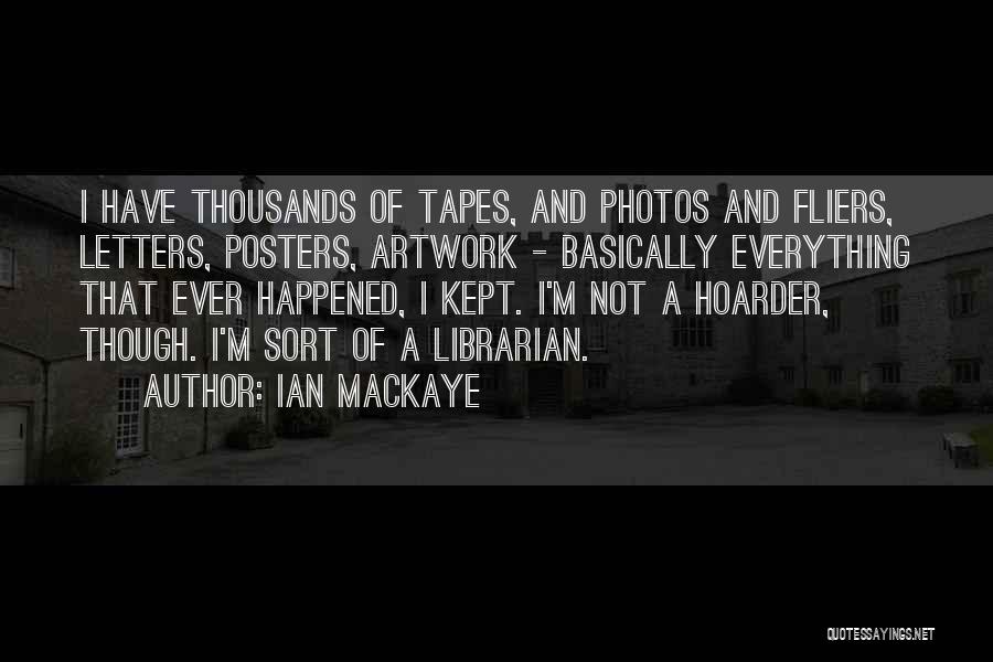 Ian MacKaye Quotes: I Have Thousands Of Tapes, And Photos And Fliers, Letters, Posters, Artwork - Basically Everything That Ever Happened, I Kept.