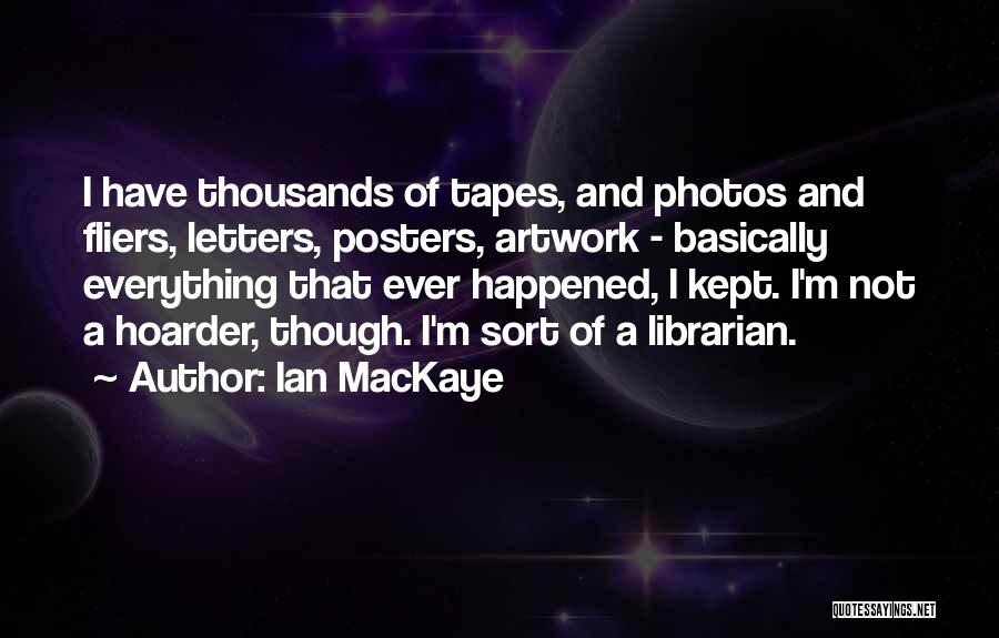 Ian MacKaye Quotes: I Have Thousands Of Tapes, And Photos And Fliers, Letters, Posters, Artwork - Basically Everything That Ever Happened, I Kept.