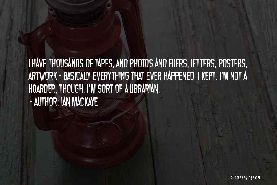 Ian MacKaye Quotes: I Have Thousands Of Tapes, And Photos And Fliers, Letters, Posters, Artwork - Basically Everything That Ever Happened, I Kept.