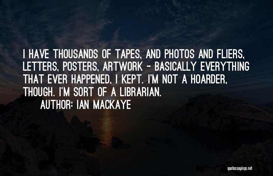 Ian MacKaye Quotes: I Have Thousands Of Tapes, And Photos And Fliers, Letters, Posters, Artwork - Basically Everything That Ever Happened, I Kept.