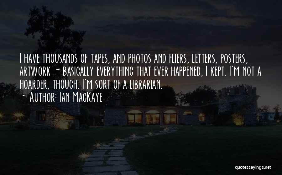 Ian MacKaye Quotes: I Have Thousands Of Tapes, And Photos And Fliers, Letters, Posters, Artwork - Basically Everything That Ever Happened, I Kept.