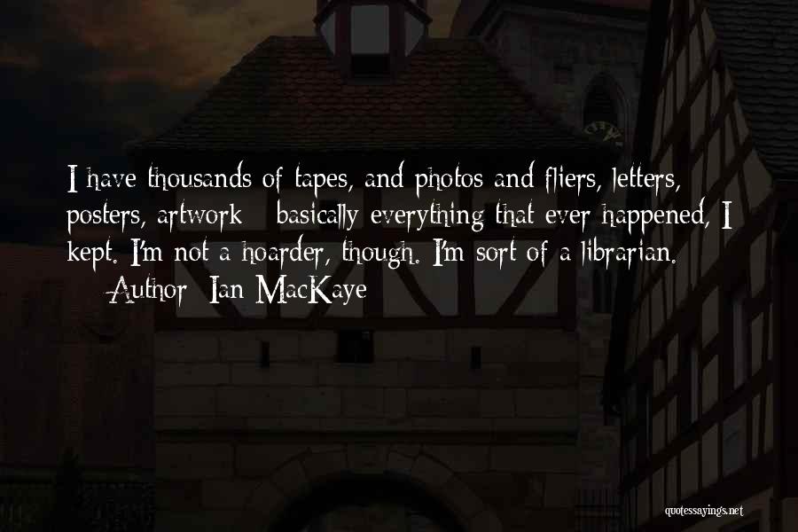 Ian MacKaye Quotes: I Have Thousands Of Tapes, And Photos And Fliers, Letters, Posters, Artwork - Basically Everything That Ever Happened, I Kept.