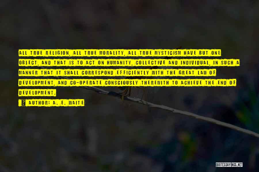 A. E. Waite Quotes: All True Religion, All True Morality, All True Mysticism Have But One Object, And That Is To Act On Humanity,