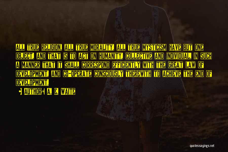A. E. Waite Quotes: All True Religion, All True Morality, All True Mysticism Have But One Object, And That Is To Act On Humanity,
