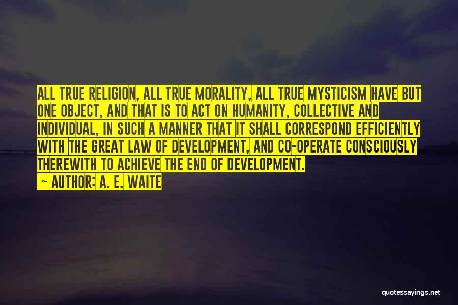 A. E. Waite Quotes: All True Religion, All True Morality, All True Mysticism Have But One Object, And That Is To Act On Humanity,