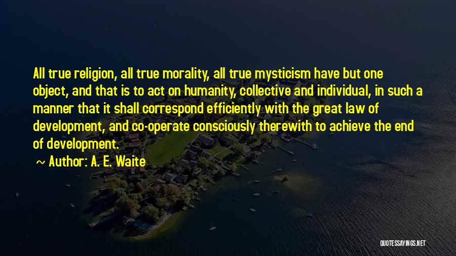 A. E. Waite Quotes: All True Religion, All True Morality, All True Mysticism Have But One Object, And That Is To Act On Humanity,