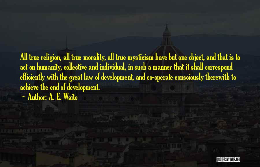 A. E. Waite Quotes: All True Religion, All True Morality, All True Mysticism Have But One Object, And That Is To Act On Humanity,