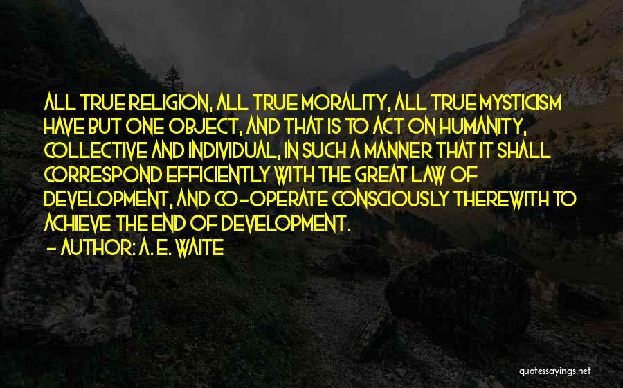 A. E. Waite Quotes: All True Religion, All True Morality, All True Mysticism Have But One Object, And That Is To Act On Humanity,