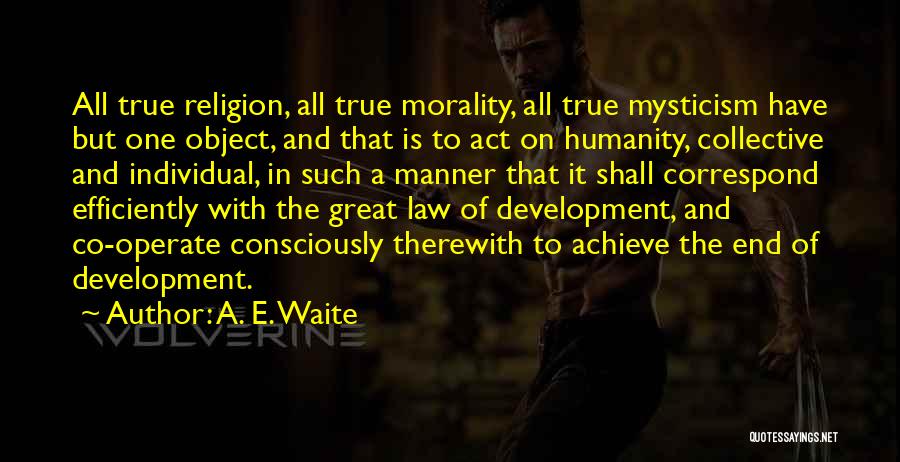 A. E. Waite Quotes: All True Religion, All True Morality, All True Mysticism Have But One Object, And That Is To Act On Humanity,