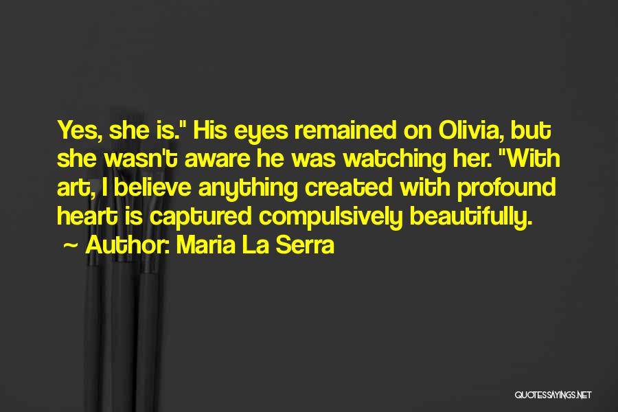 Maria La Serra Quotes: Yes, She Is. His Eyes Remained On Olivia, But She Wasn't Aware He Was Watching Her. With Art, I Believe