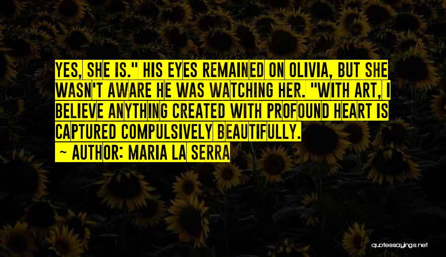 Maria La Serra Quotes: Yes, She Is. His Eyes Remained On Olivia, But She Wasn't Aware He Was Watching Her. With Art, I Believe