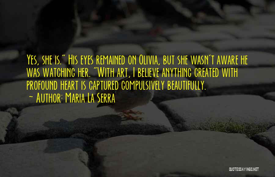 Maria La Serra Quotes: Yes, She Is. His Eyes Remained On Olivia, But She Wasn't Aware He Was Watching Her. With Art, I Believe