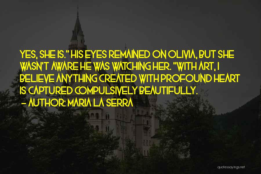 Maria La Serra Quotes: Yes, She Is. His Eyes Remained On Olivia, But She Wasn't Aware He Was Watching Her. With Art, I Believe