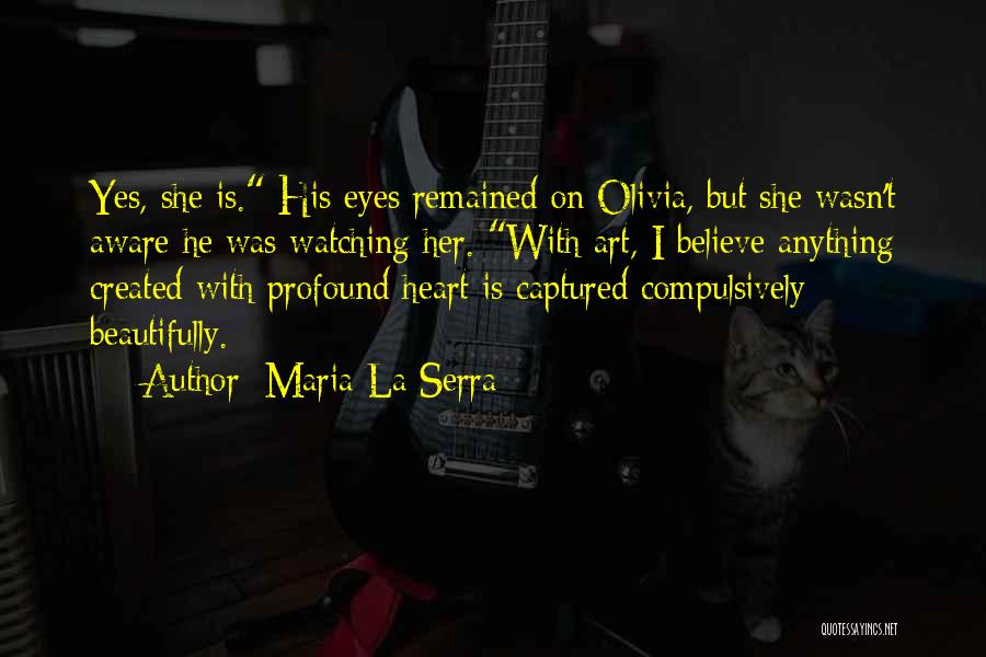 Maria La Serra Quotes: Yes, She Is. His Eyes Remained On Olivia, But She Wasn't Aware He Was Watching Her. With Art, I Believe