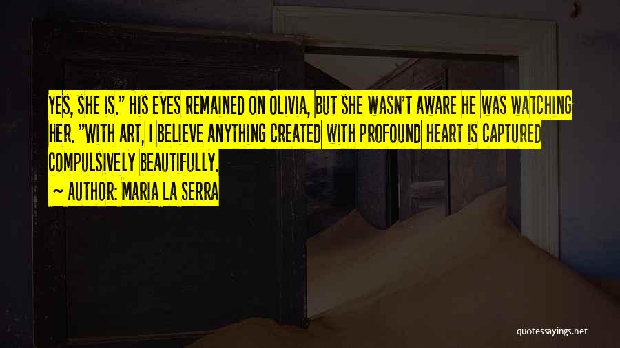 Maria La Serra Quotes: Yes, She Is. His Eyes Remained On Olivia, But She Wasn't Aware He Was Watching Her. With Art, I Believe