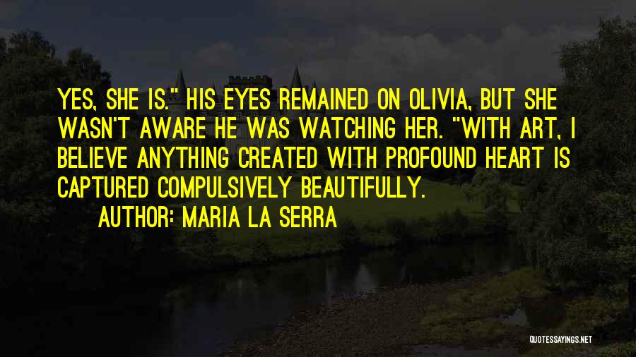 Maria La Serra Quotes: Yes, She Is. His Eyes Remained On Olivia, But She Wasn't Aware He Was Watching Her. With Art, I Believe