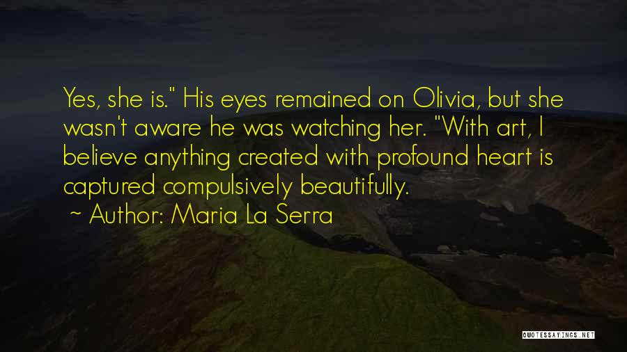 Maria La Serra Quotes: Yes, She Is. His Eyes Remained On Olivia, But She Wasn't Aware He Was Watching Her. With Art, I Believe
